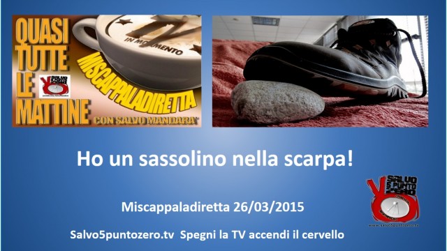 Miscappaladiretta 26/03/2015. Ho un sassolino nella scarpa.