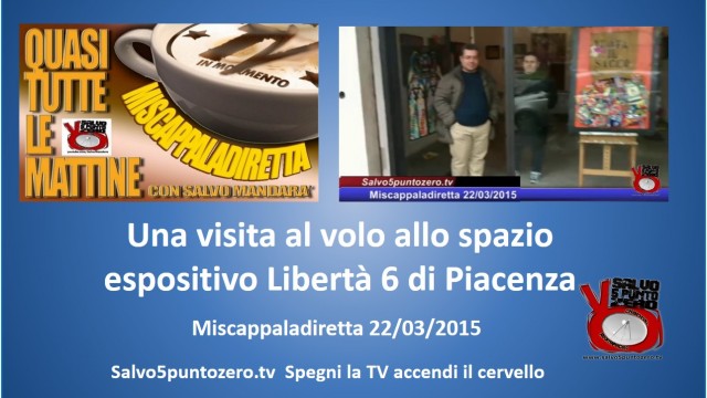 Miscappaladiretta 22/03/2015. Una visita al volo allo Spazio Espositivo Libertà 6 di Piacenza