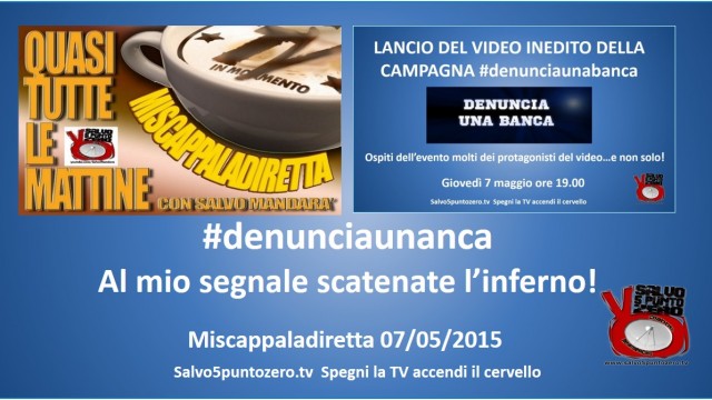 Miscappaladiretta 07/05/2015. E’ arrivato il D day! Al mio segnale scatenate l’inferno! #denunciaunabanca!