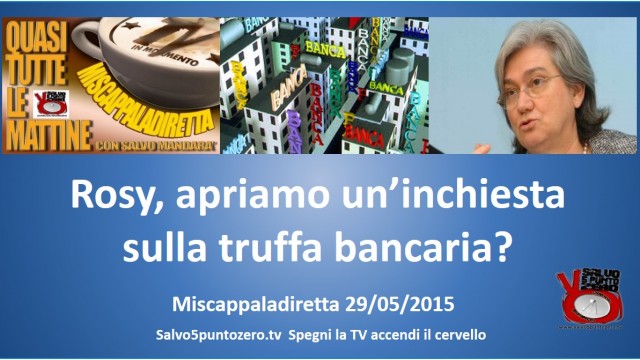 Miscappaladiretta 29/05/2015. Rosy, apriamo un’inchiesta sulla truffa bancaria?