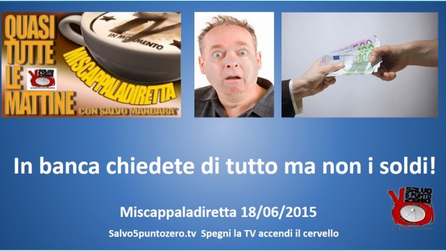 Miscappaladiretta 18/06/2015. In banca chiedete di tutto ma non i soldi!