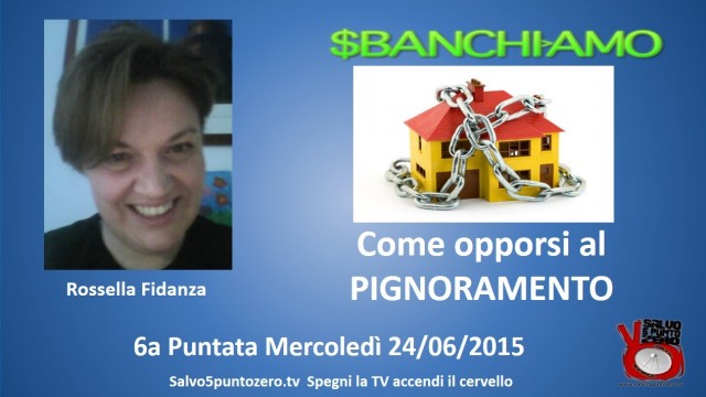 Sbanchiamo di Rossella Fidanza. 6a Puntata. Come opporsi al pignoramento. 24/06/2015.