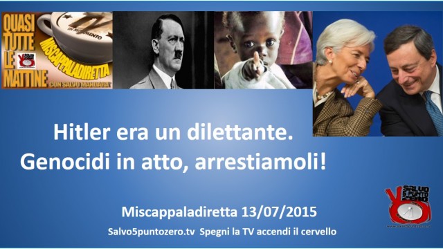 Miscappaladiretta 13/07/2015. Hitler era un dilettante. Genocidi in atto, arrestiamoli!