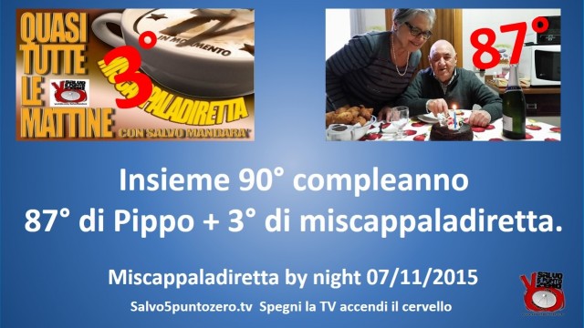 Miscappaladiretta by night 07/11/2015. Insieme 90° compleanno: 87° di Pippo + 3° di miscappaladiretta!