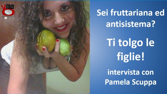Sei fruttariana e antisistema? Ti tolgo le figlie! Intervista con Pamela Scuppa. 26/02/2016