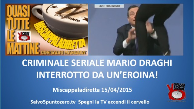 Miscappaladiretta 15/04/2015 Parte 1a. Il criminale seriale Mario Draghi viene interrotto! Da non perdere!